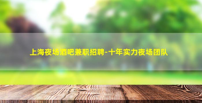 上海夜场酒吧兼职招聘-十年实力夜场团队