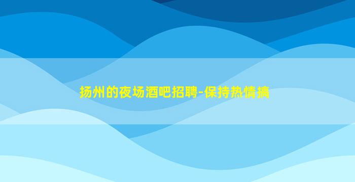 扬州的夜场酒吧招聘-保持热情搞