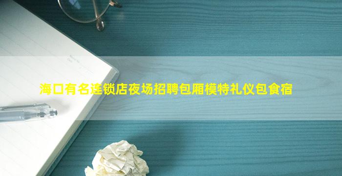 海口有名连锁店夜场招聘包厢模特礼仪包食宿